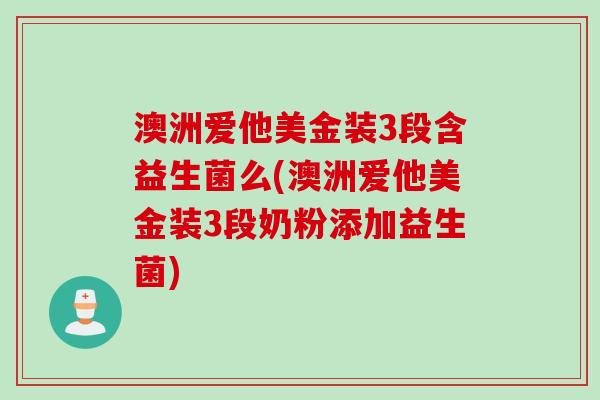澳洲爱他美金装3段含益生菌么(澳洲爱他美金装3段奶粉添加益生菌)