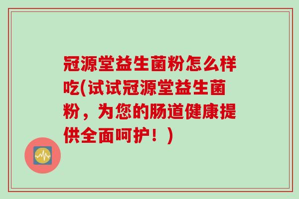 冠源堂益生菌粉怎么样吃(试试冠源堂益生菌粉,为您的肠道健康提供全面呵护!) 冠源堂益生菌粉怎么样吃(试试冠源堂益生菌粉,为您的肠道健康提供全面呵护!)