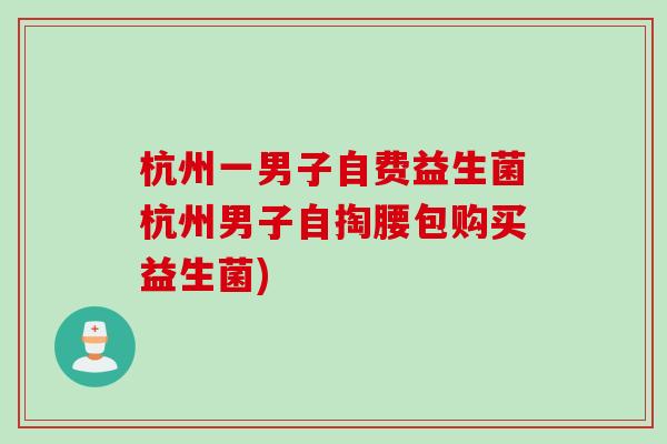 杭州一男子自费益生菌杭州男子自掏腰包购买益生菌)