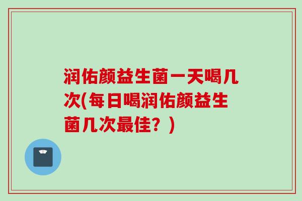 润佑颜益生菌一天喝几次(每日喝润佑颜益生菌几次佳？)