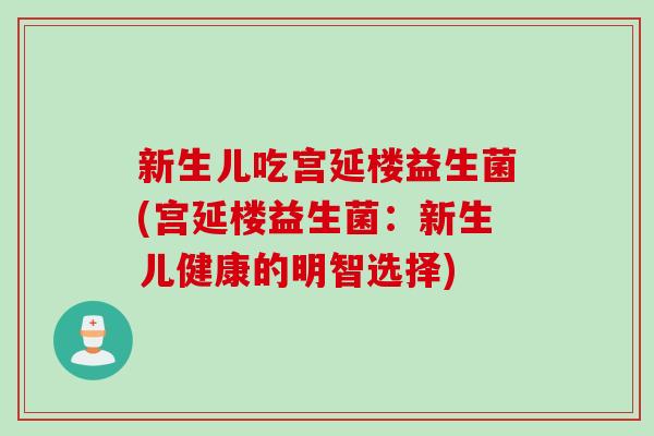 新生儿吃宫延楼益生菌(宫延楼益生菌:新生儿健康的明智选择) 新生儿吃宫延楼益生菌(宫延楼益生菌:新生儿健康的明智选择)