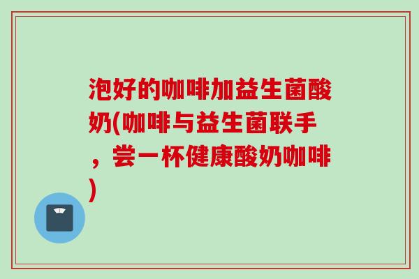泡好的咖啡加益生菌酸奶(咖啡与益生菌联手，尝一杯健康酸奶咖啡)