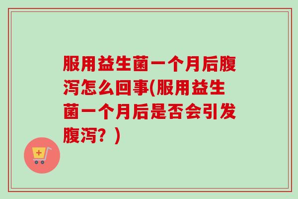 服用益生菌一个月后怎么回事(服用益生菌一个月后是否会引发?) 服用益生菌一个月后怎么回事(服用益生菌一个月后是否会引发?)