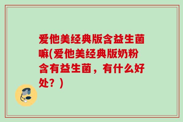爱他美经典版含益生菌嘛(爱他美经典版奶粉含有益生菌,有什么好处?) 爱他美经典版含益生菌嘛(爱他美经典版奶粉含有益生菌,有什么好处?)