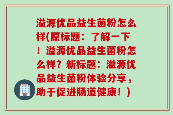 溢源优品益生菌粉怎么样(原标题:了解一下!溢源优品益生菌粉怎么样?新标题:溢源优品益生菌粉体验分享,助于促进肠道健康!) 溢源优品益生菌粉怎么样(原标题:了解一下!溢源优品益生菌粉怎么样?新标题:溢源优品益生菌粉体验分享,助于促进肠道健康!)
