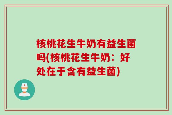 核桃花生牛奶有益生菌吗(核桃花生牛奶:好处在于含有益生菌) 核桃花生牛奶有益生菌吗(核桃花生牛奶:好处在于含有益生菌)