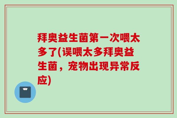 拜奥益生菌第一次喂太多了(误喂太多拜奥益生菌,宠物出现异常反应) 拜奥益生菌第一次喂太多了(误喂太多拜奥益生菌,宠物出现异常反应)