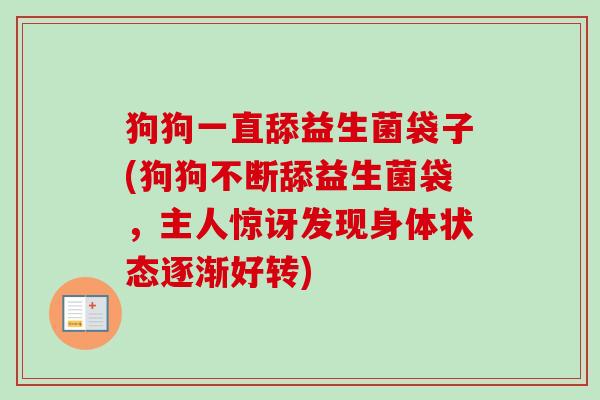 狗狗一直舔益生菌袋子(狗狗不断舔益生菌袋，主人惊讶发现身体状态逐渐好转)