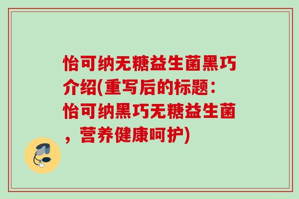 怡可纳无糖益生菌黑巧介绍(重写后的标题：怡可纳黑巧无糖益生菌，营养健康呵护)