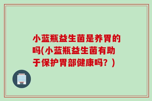 小蓝瓶益生菌是养胃的吗(小蓝瓶益生菌有助于保护胃部健康吗?) 小蓝瓶益生菌是养胃的吗(小蓝瓶益生菌有助于保护胃部健康吗?)