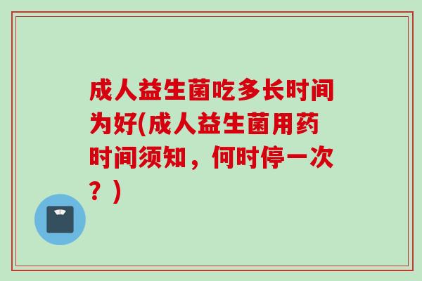 成人益生菌吃多长时间为好(成人益生菌用药时间须知,何时停一次?) 成人益生菌吃多长时间为好(成人益生菌用药时间须知,何时停一次?)