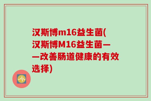 汉斯博m16益生菌(汉斯博M16益生菌——改善肠道健康的有效选择) 汉斯博m16益生菌(汉斯博M16益生菌——改善肠道健康的有效选择)
