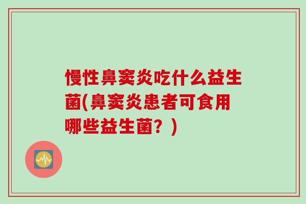 慢性鼻窦炎吃什么益生菌(鼻窦炎患者可食用哪些益生菌？)