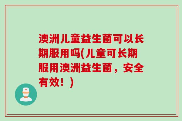 澳洲儿童益生菌可以长期服用吗(儿童可长期服用澳洲益生菌,安全有效!) 澳洲儿童益生菌可以长期服用吗(儿童可长期服用澳洲益生菌,安全有效!)