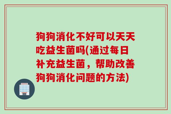 狗狗消化不好可以天天吃益生菌吗(通过每日补充益生菌，帮助改善狗狗消化问题的方法)