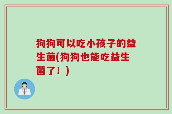 狗狗可以吃小孩子的益生菌(狗狗也能吃益生菌了！)