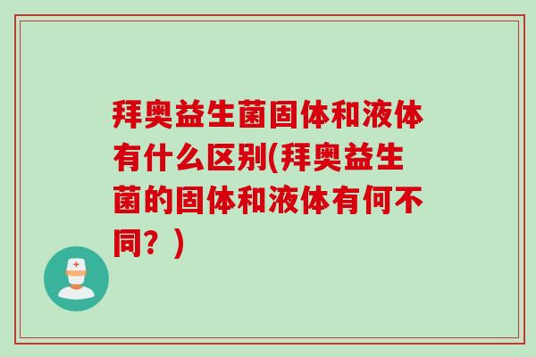 拜奥益生菌固体和液体有什么区别(拜奥益生菌的固体和液体有何不同？)