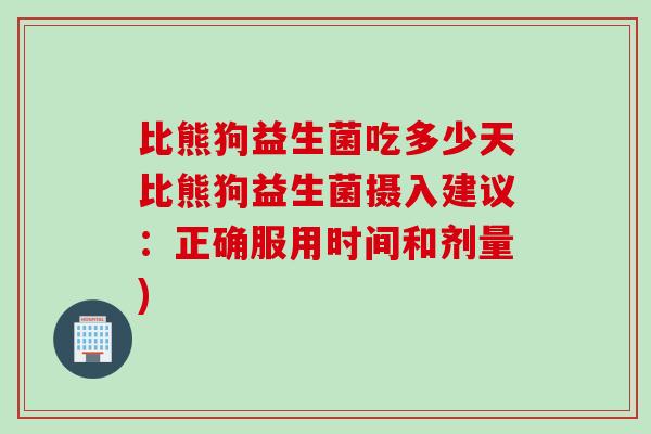 比熊狗益生菌吃多少天比熊狗益生菌摄入建议：正确服用时间和剂量)