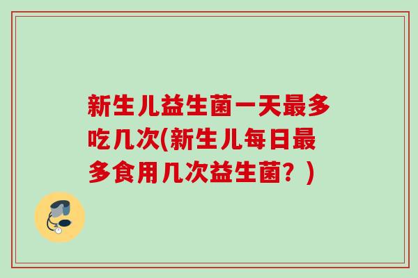 新生儿益生菌一天多吃几次(新生儿每日多食用几次益生菌?) 新生儿益生菌一天多吃几次(新生儿每日多食用几次益生菌?)