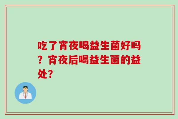 吃了宵夜喝益生菌好吗?宵夜后喝益生菌的益处? 吃了宵夜喝益生菌好吗?宵夜后喝益生菌的益处?