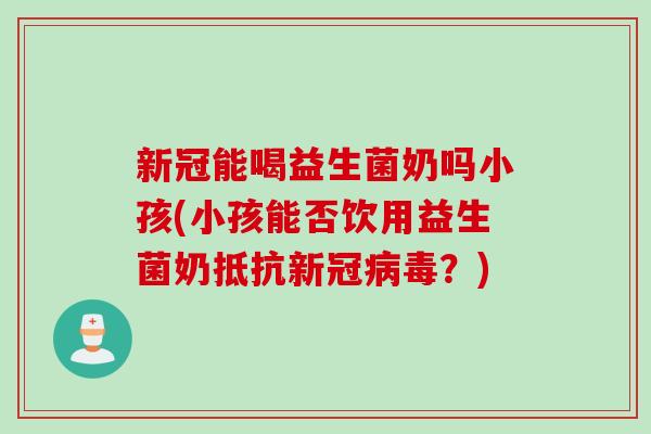 新冠能喝益生菌奶吗小孩(小孩能否饮用益生菌奶抵抗新冠？)