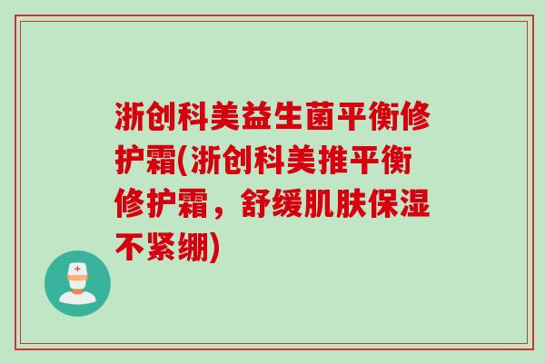 浙创科美益生菌平衡修护霜(浙创科美推平衡修护霜,舒缓保湿不紧绷) 浙创科美益生菌平衡修护霜(浙创科美推平衡修护霜,舒缓保湿不紧绷)