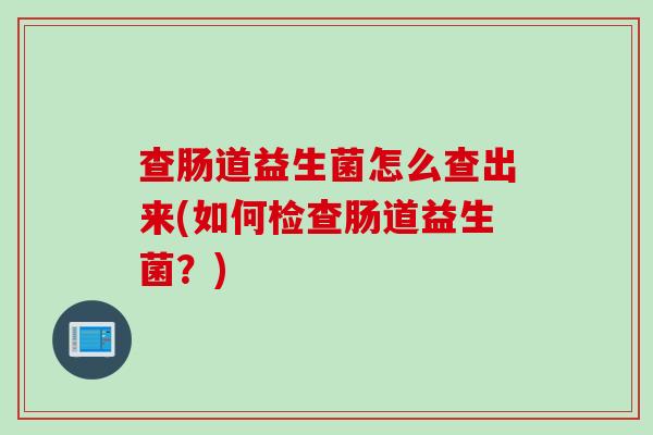 查肠道益生菌怎么查出来(如何检查肠道益生菌？)