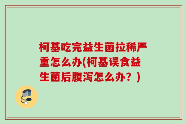 柯基吃完益生菌拉稀严重怎么办(柯基误食益生菌后怎么办？)