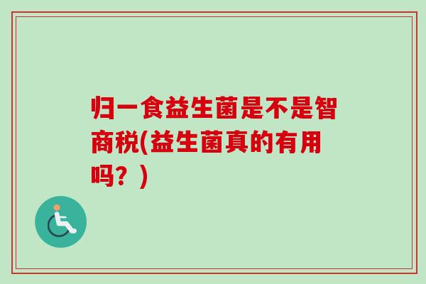 归一食益生菌是不是智商税(益生菌真的有用吗？)