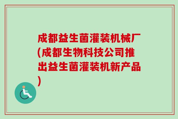 成都益生菌灌装机械厂(成都生物科技公司推出益生菌灌装机新产品) 成都益生菌灌装机械厂(成都生物科技公司推出益生菌灌装机新产品)