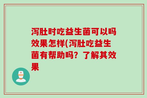 泻肚时吃益生菌可以吗效果怎样(泻肚吃益生菌有帮助吗？了解其效果