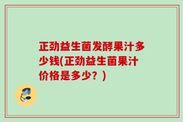 正劲益生菌发酵果汁多少钱(正劲益生菌果汁价格是多少?) 正劲益生菌发酵果汁多少钱(正劲益生菌果汁价格是多少?)