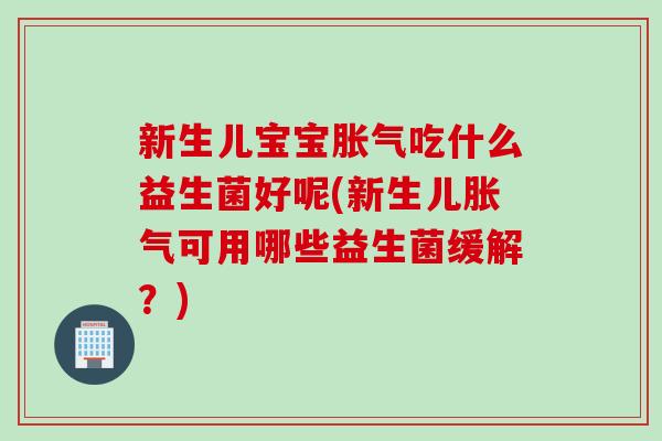 新生儿宝宝吃什么益生菌好呢(新生儿可用哪些益生菌缓解？)
