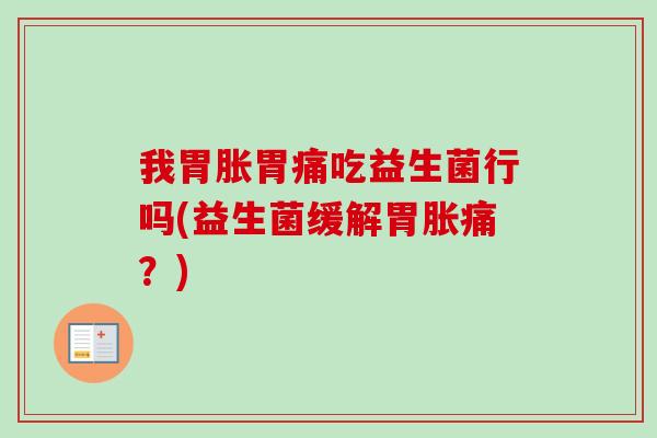 我胃胀胃痛吃益生菌行吗(益生菌缓解胃胀痛?) 我胃胀胃痛吃益生菌行吗(益生菌缓解胃胀痛?)