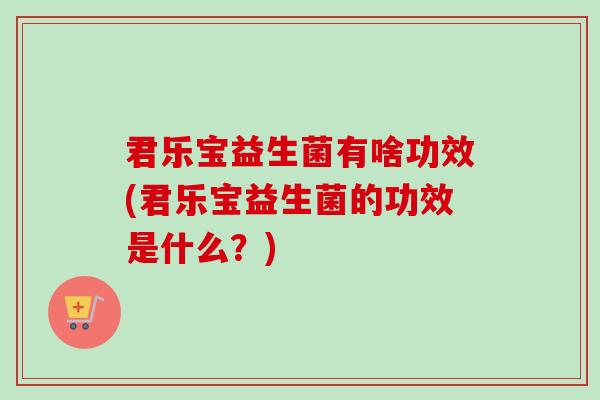 君乐宝益生菌有啥功效(君乐宝益生菌的功效是什么？)