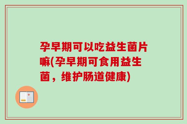 孕早期可以吃益生菌片嘛(孕早期可食用益生菌，维护肠道健康)