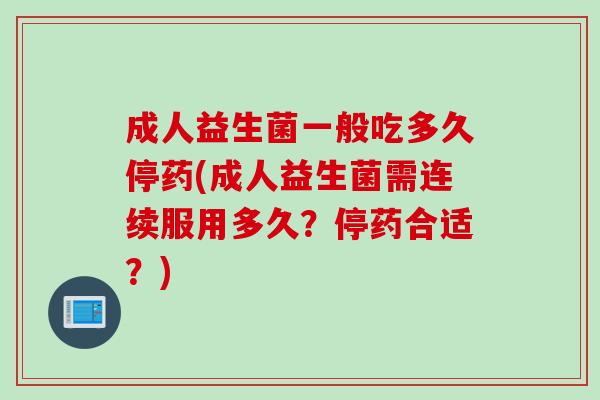 成人益生菌一般吃多久停药(成人益生菌需连续服用多久?停药合适?) 成人益生菌一般吃多久停药(成人益生菌需连续服用多久?停药合适?)