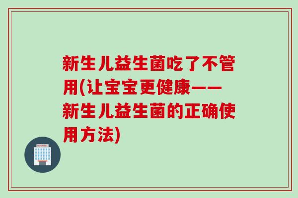 新生儿益生菌吃了不管用(让宝宝更健康——新生儿益生菌的正确使用方法) 新生儿益生菌吃了不管用(让宝宝更健康——新生儿益生菌的正确使用方法)