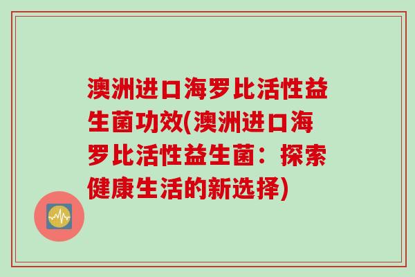 澳洲进口海罗比活性益生菌功效(澳洲进口海罗比活性益生菌:探索健康生活的新选择) 澳洲进口海罗比活性益生菌功效(澳洲进口海罗比活性益生菌:探索健康生活的新选择)