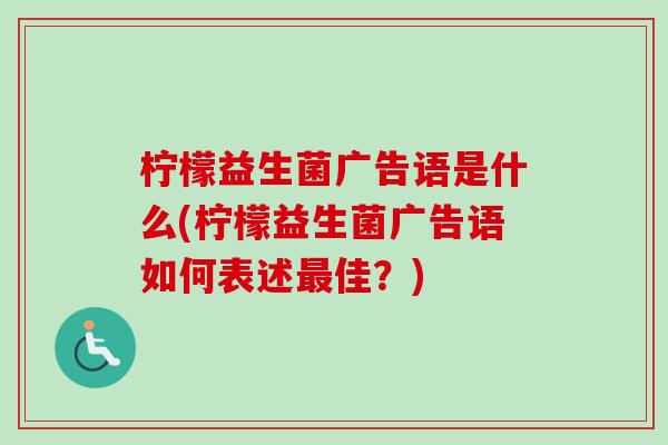 柠檬益生菌广告语是什么(柠檬益生菌广告语如何表述最佳？)