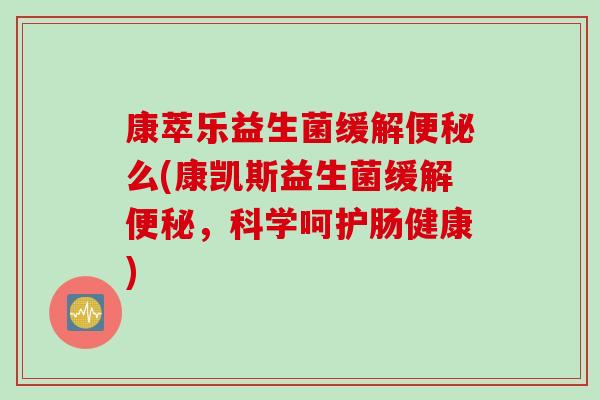 康萃乐益生菌缓解便秘么(康凯斯益生菌缓解便秘，科学呵护肠健康)