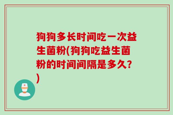 狗狗多长时间吃一次益生菌粉(狗狗吃益生菌粉的时间间隔是多久?) 狗狗多长时间吃一次益生菌粉(狗狗吃益生菌粉的时间间隔是多久?)