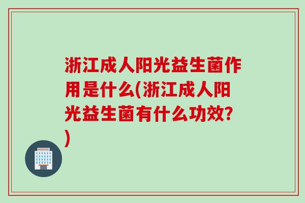 浙江成人阳光益生菌作用是什么(浙江成人阳光益生菌有什么功效？)