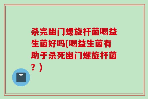 杀完幽门螺旋杆菌喝益生菌好吗(喝益生菌有助于杀死幽门螺旋杆菌？)