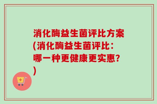 消化酶益生菌评比方案(消化酶益生菌评比:哪一种更健康更实惠?) 消化酶益生菌评比方案(消化酶益生菌评比:哪一种更健康更实惠?)