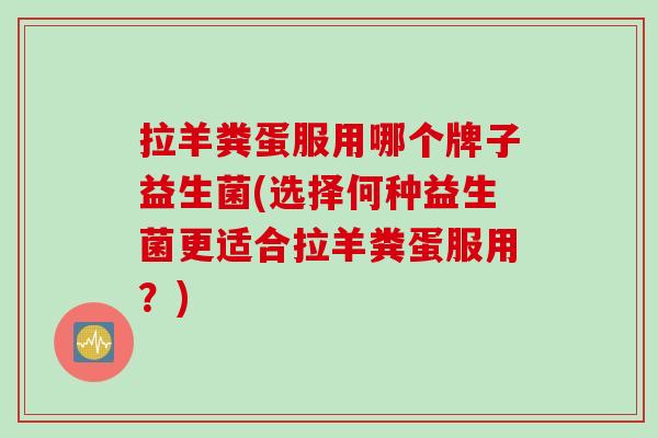 拉羊粪蛋服用哪个牌子益生菌(选择何种益生菌更适合拉羊粪蛋服用?) 拉羊粪蛋服用哪个牌子益生菌(选择何种益生菌更适合拉羊粪蛋服用?)
