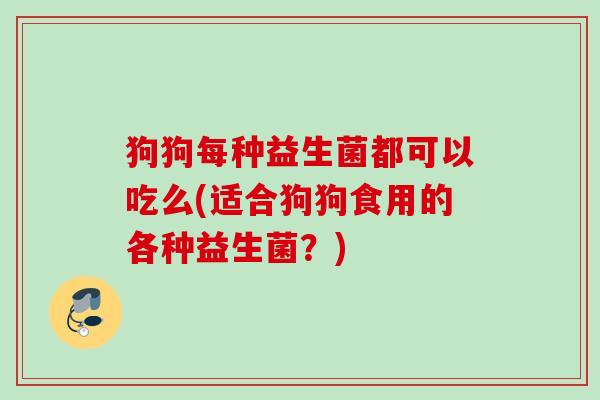 狗狗每种益生菌都可以吃么(适合狗狗食用的各种益生菌?) 狗狗每种益生菌都可以吃么(适合狗狗食用的各种益生菌?)