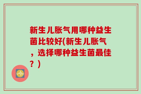 新生儿用哪种益生菌比较好(新生儿,选择哪种益生菌佳?) 新生儿用哪种益生菌比较好(新生儿,选择哪种益生菌佳?)