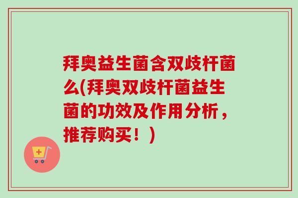 拜奥益生菌含双歧杆菌么(拜奥双歧杆菌益生菌的功效及作用分析，推荐购买！)
