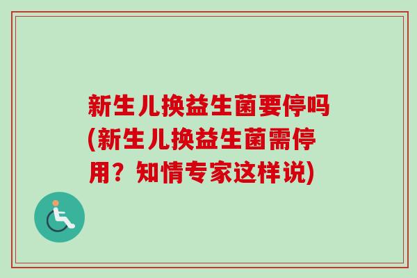新生儿换益生菌要停吗(新生儿换益生菌需停用？知情专家这样说)